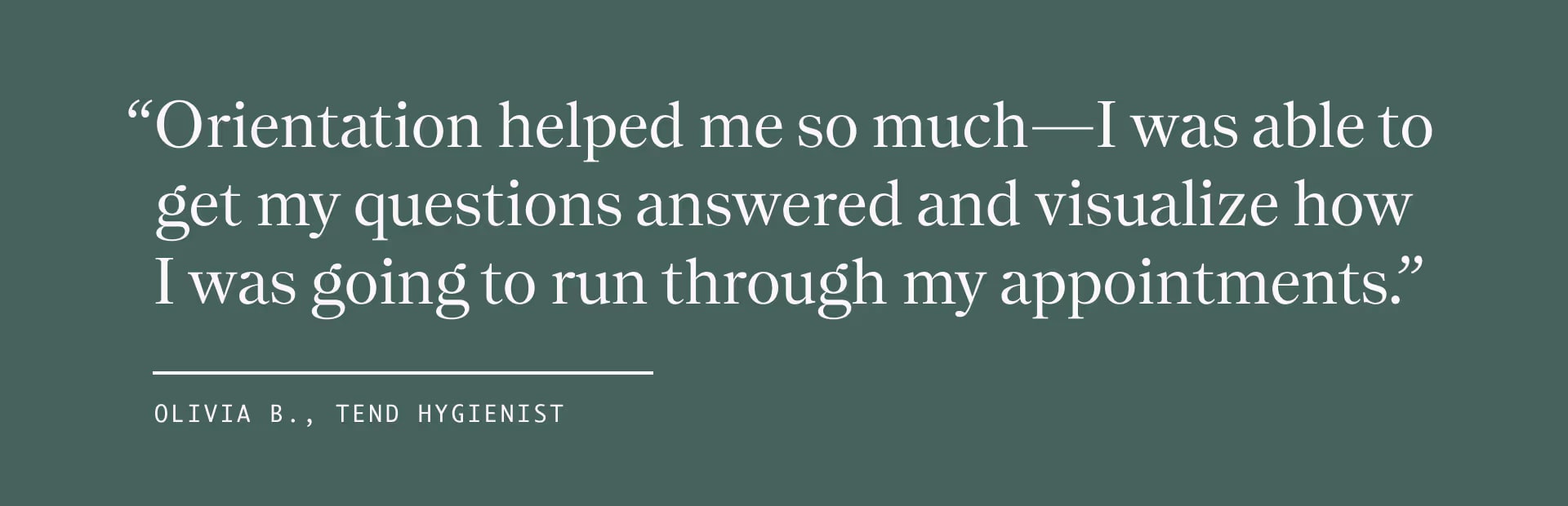 Quote from Hygienist Olivia B' "Orientation helped me so much - I was able to get my questions answered and visualize how I was going to run through my appointments."